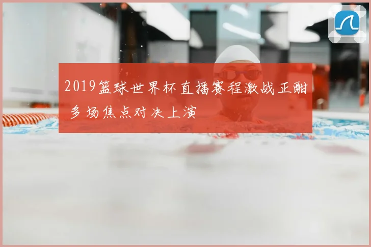 2019篮球世界杯直播赛程激战正酣 多场焦点对决上演