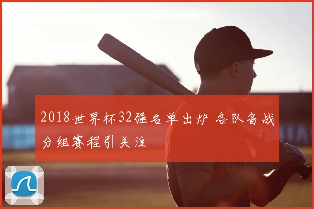 2018世界杯32强名单出炉 各队备战分组赛程引关注