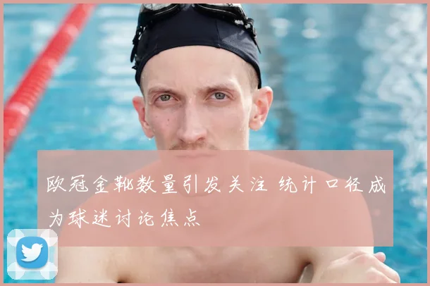 欧冠金靴数量引发关注 统计口径成为球迷讨论焦点