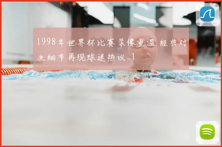 1998年世界杯比赛录像重温 经典对决细节再现球迷热议_1
