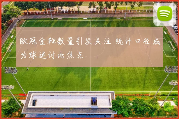 欧冠金靴数量引发关注 统计口径成为球迷讨论焦点