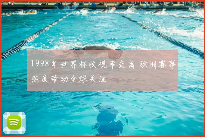 1998年世界杯收视率走高 欧洲赛事热度带动全球关注