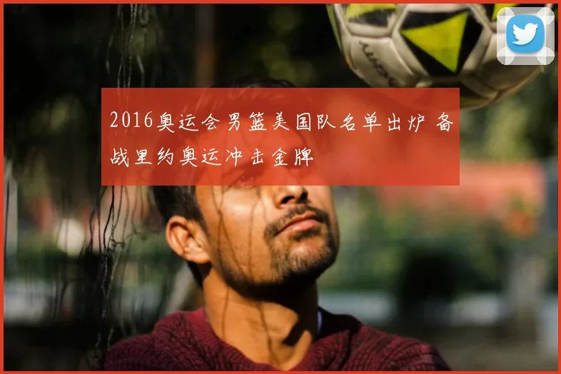 2016奥运会男篮美国队名单出炉 备战里约奥运冲击金牌