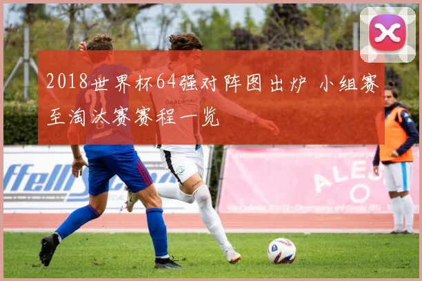2018世界杯64强对阵图出炉 小组赛至淘汰赛赛程一览