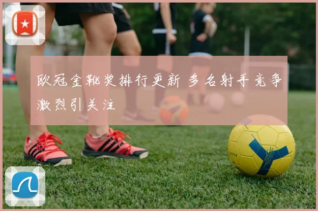 欧冠金靴奖排行更新 多名射手竞争激烈引关注