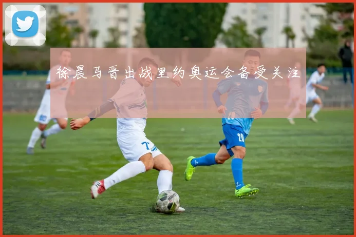 徐晨马晋出战里约奥运会备受关注